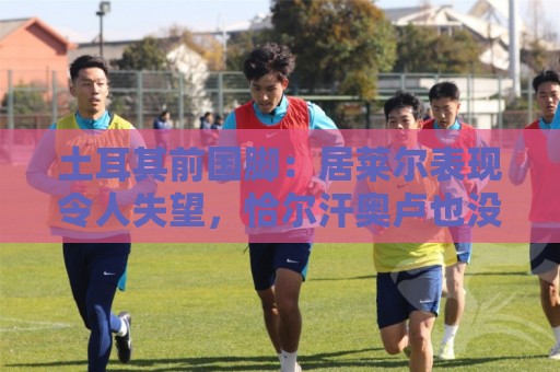 土耳其前国脚：居莱尔表现令人失望，恰尔汗奥卢也没有承担起责任
