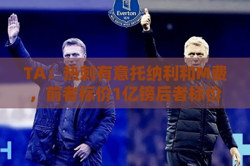 TA：热刺有意托纳利和M费，前者标价1亿镑后者标价8000万镑