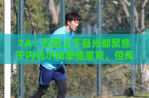 TA：巴西上下目光都聚焦于内马尔和恩德里克，但库尼亚才是英雄