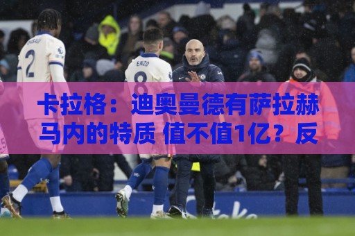卡拉格：迪奥曼德有萨拉赫马内的特质 值不值1亿？反正不是我的钱