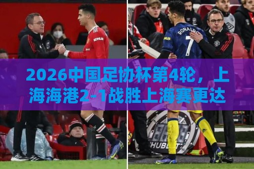 2026中国足协杯第4轮，上海海港2-1战胜上海赛更达