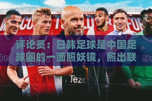 评论员：日韩足球是中国足球圈的一面照妖镜，照出联赛荒废之妖