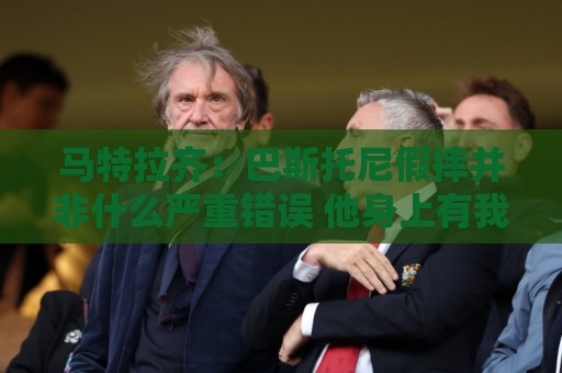 马特拉齐：巴斯托尼假摔并非什么严重错误 他身上有我的影子