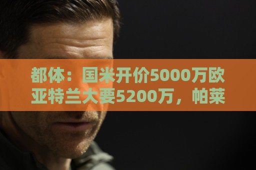 都体：国米开价5000万欧亚特兰大要5200万，帕莱斯特拉将签约5年