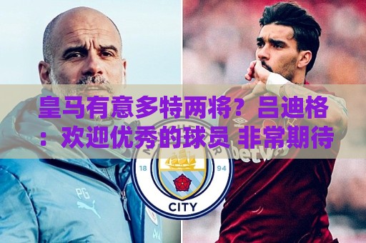皇马有意多特两将？吕迪格：欢迎优秀的球员 非常期待为穆帅效力