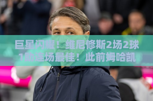 巨星闪耀!维尼修斯2场2球1助连场最佳!此前姆哈凯双响 梅西戴帽 巨星闪耀!维尼修斯2场2球1助连场最佳!此前姆哈凯双响 梅西戴帽