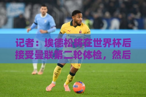 记者：埃德松将在世界杯后接受曼联第二轮体检，然后签约5年