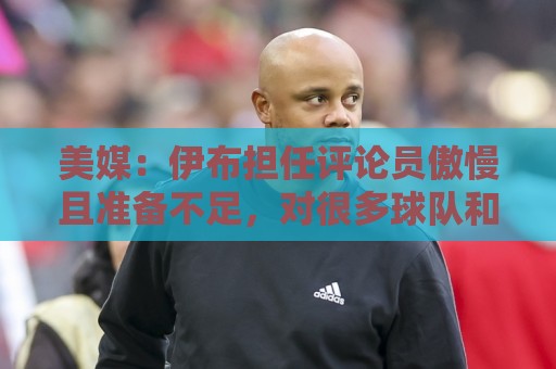 美媒：伊布担任评论员傲慢且准备不足，对很多球队和球员知之甚少