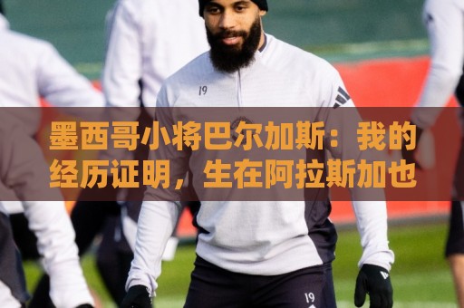 墨西哥小将巴尔加斯：我的经历证明，生在阿拉斯加也可以有所作为