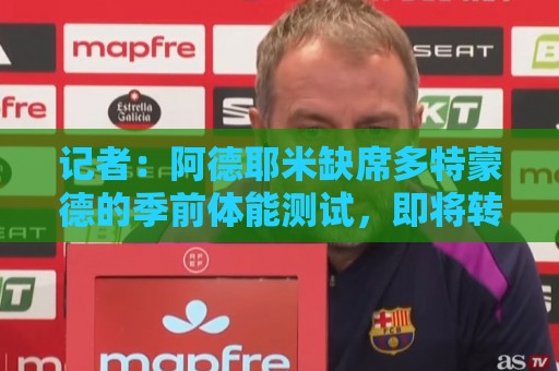 记者：阿德耶米缺席多特蒙德的季前体能测试，即将转会巴萨