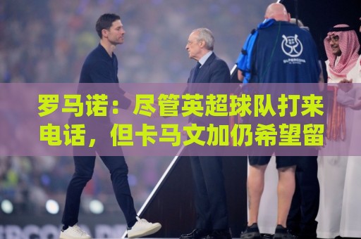 罗马诺：尽管英超球队打来电话，但卡马文加仍希望留在皇马