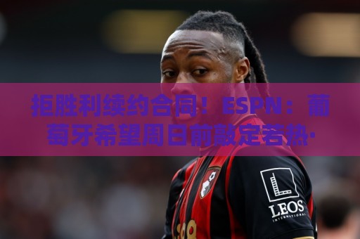 拒胜利续约合同！ESPN：葡萄牙希望周日前敲定若热·热苏斯的签约
