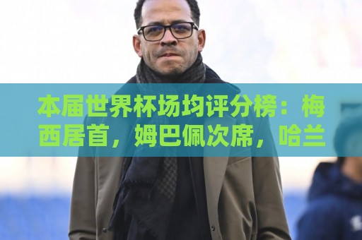 本届世界杯场均评分榜：梅西居首，姆巴佩次席，哈兰德第三
