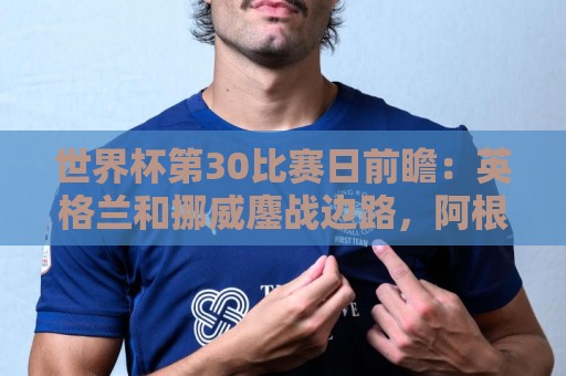 世界杯第30比赛日前瞻：英格兰和挪威鏖战边路，阿根廷要提升强度