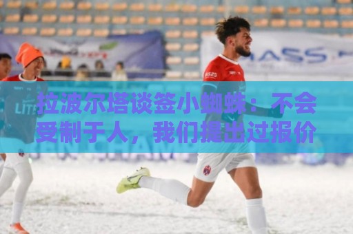拉波尔塔谈签小蜘蛛：不会受制于人，我们提出过报价但并非无期限