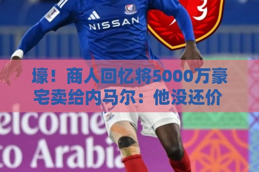 壕！商人回忆将5000万豪宅卖给内马尔：他没还价 钱不到1分钟到账