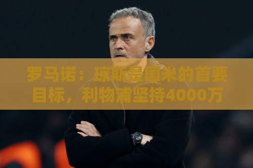 罗马诺:琼斯是国米的首要目标,利物浦坚持4000万欧元要价 罗马诺:琼斯是国米的首要目标,利物浦坚持4000万欧元要价