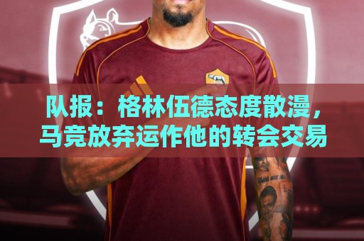队报：格林伍德态度散漫，马竞放弃运作他的转会交易