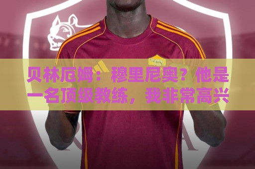 贝林厄姆：穆里尼奥？他是一名顶级教练，我非常高兴