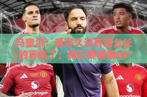 马奎尔：我好久没有这么长的夏休了；我们要佩戴GPS设备在家训练