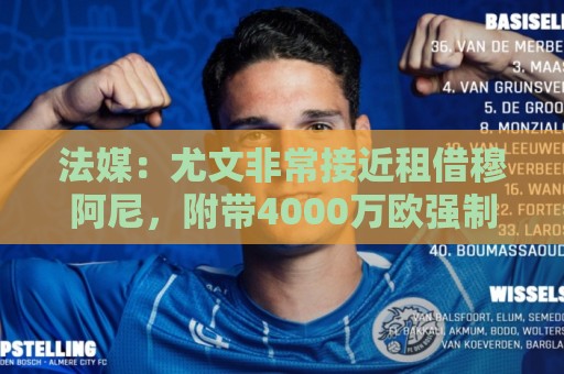 法媒：尤文非常接近租借穆阿尼，附带4000万欧强制买断条款
