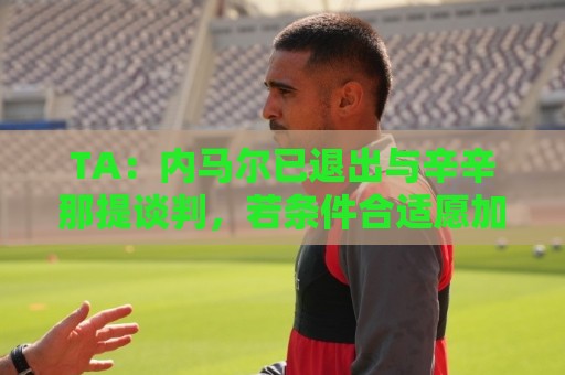 TA：内马尔已退出与辛辛那提谈判，若条件合适愿加盟美职联其他队