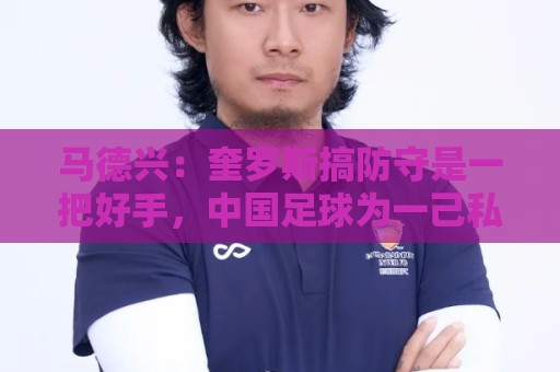 马德兴：奎罗斯搞防守是一把好手，中国足球为一己私利屡屡错失他