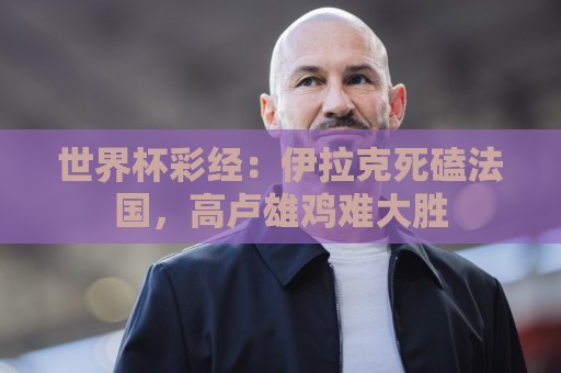 世界杯彩经：伊拉克死磕法国，高卢雄鸡难大胜