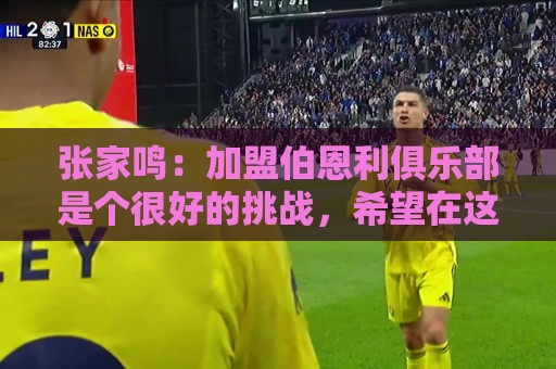 张家鸣：加盟伯恩利俱乐部是个很好的挑战，希望在这里进很多球