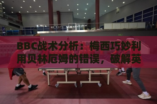 BBC战术分析：梅西巧妙利用贝林厄姆的错误，破解英格兰铁桶防线