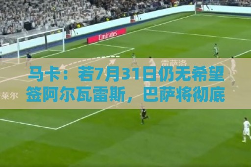 马卡:若7月31日仍无希望签阿尔瓦雷斯,巴萨将彻底放弃他 马卡:若7月31日仍无希望签阿尔瓦雷斯,巴萨将彻底放弃他