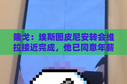 隆戈:埃斯图皮尼安转会维拉接近完成,他已同意年薪300万欧合同 隆戈:埃斯图皮尼安转会维拉接近完成,他已同意年薪300万欧合同