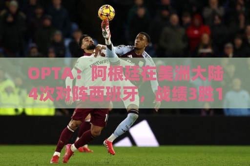 OPTA：阿根廷在美洲大陆4次对阵西班牙，战绩3胜1平保持不败