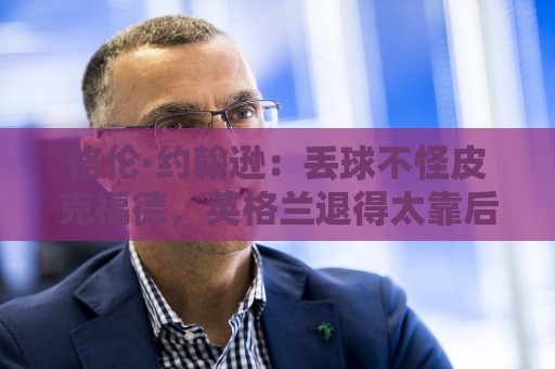 格伦·约翰逊：丢球不怪皮克福德，英格兰退得太靠后给了恩佐机会