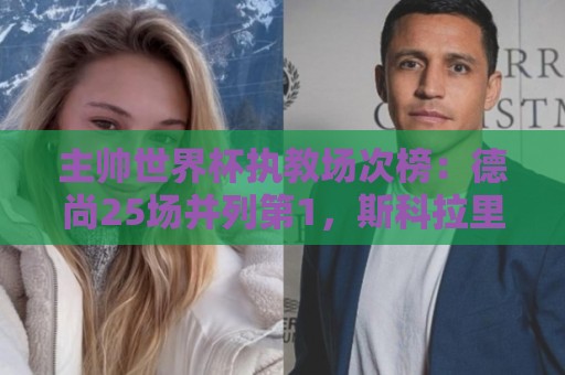 主帅世界杯执教场次榜：德尚25场并列第1，斯科拉里第4，米卢第7