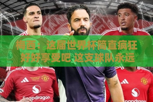 梅西：这届世界杯简直疯狂 好好享受吧 这支球队永远不会让你失望