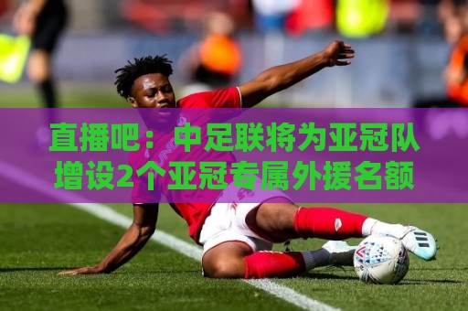 直播吧：中足联将为亚冠队增设2个亚冠专属外援名额 仅限报名亚冠