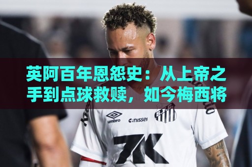英阿百年恩怨史:从上帝之手到点球救赎,如今梅西将迎“第一次” 英阿百年恩怨史:从上帝之手到点球救赎,如今梅西将迎“第一次”