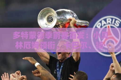 多特蒙德季前赛首发:小贝林厄姆领衔、卡巴尔、扬·库托在列 多特蒙德季前赛首发:小贝林厄姆领衔、卡巴尔、扬·库托在列