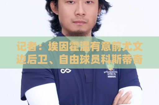 记者:埃因霍温有意前尤文边后卫、自由球员科斯蒂奇 记者:埃因霍温有意前尤文边后卫、自由球员科斯蒂奇