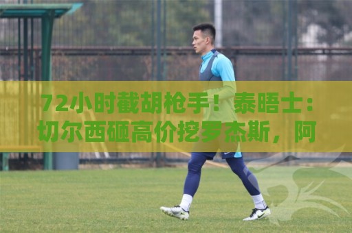 72小时截胡枪手！泰晤士：切尔西砸高价挖罗杰斯，阿隆索亲自出马