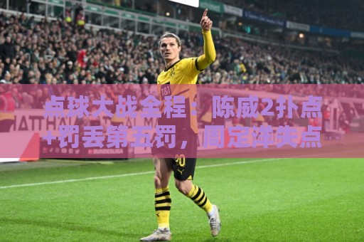 点球大战全程：陈威2扑点+罚丢第五罚，周定洋失点，刘祝润制胜