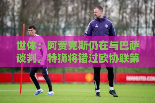 世体：阿贾克斯仍在与巴萨谈判，特狮将错过欧协联第二轮资格赛