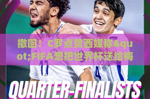 撤回！C罗点赞西媒称"FIFA想把世界杯送给梅西"的切片，现已取消