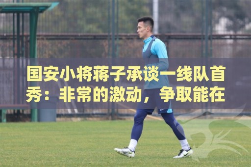 国安小将蒋子承谈一线队首秀：非常的激动，争取能在工体出场