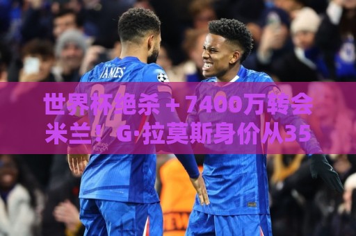 世界杯绝杀＋7400万转会米兰！G·拉莫斯身价从3500万涨到5000万