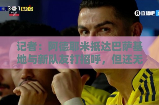 记者:阿德耶米抵达巴萨基地与新队友打招呼,但还无法参加训练 记者:阿德耶米抵达巴萨基地与新队友打招呼,但还无法参加训练