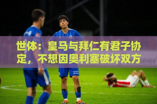 世体:皇马与拜仁有君子协定,不想因奥利塞破坏双方的关系 世体:皇马与拜仁有君子协定,不想因奥利塞破坏双方的关系