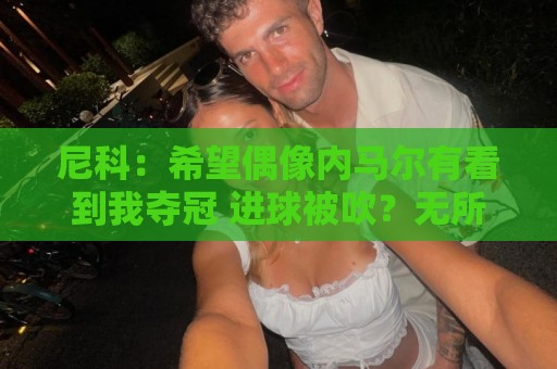 尼科:希望偶像内马尔有看到我夺冠 进球被吹?无所谓,我们赢了 尼科:希望偶像内马尔有看到我夺冠 进球被吹?无所谓,我们赢了