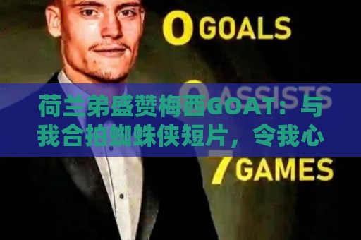荷兰弟盛赞梅西GOAT：与我合拍蜘蛛侠短片，令我心中充满感激